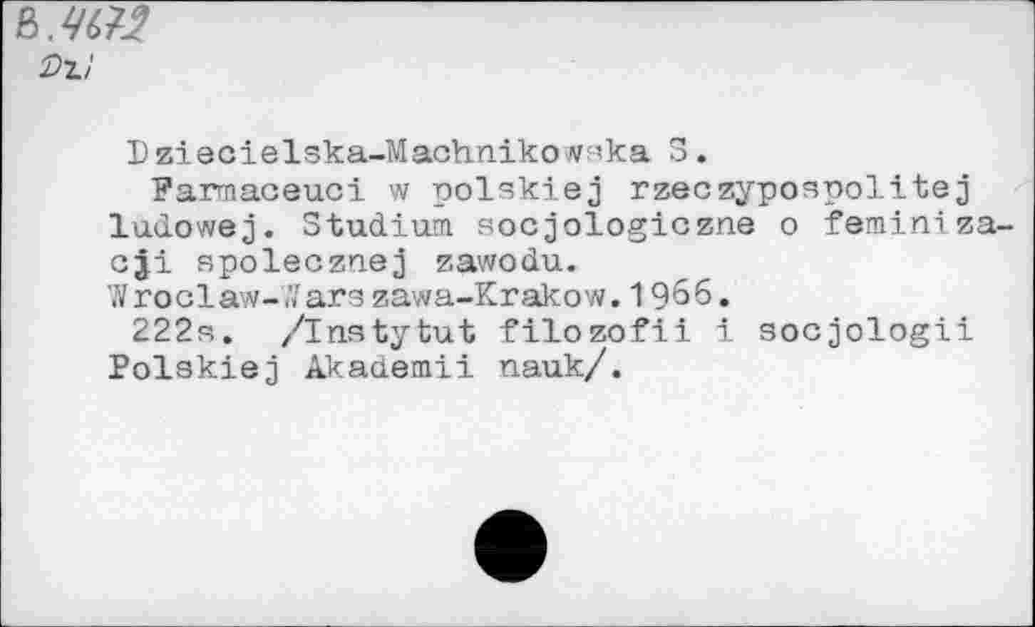 ﻿В.
Lziacielska-Machnikowska 3.
Farmaceuci w polskiej rzeczypospolitej ludowej. Studium socjologiczne о fsminiza-cji spolecznej zawodu.
Wroclaw-А'агз zawa-Krakow. 1966.
222s. /Instytut filozofii i socjologii Polskiej Akademii nauk/.